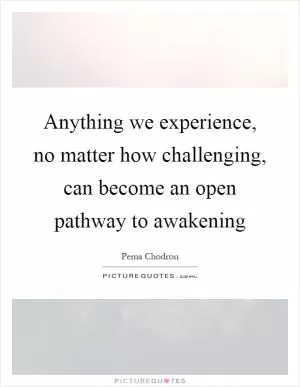 Anything we experience, no matter how challenging, can become an open pathway to awakening Picture Quote #1