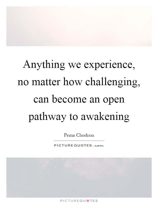 Anything we experience, no matter how challenging, can become an open pathway to awakening Picture Quote #1