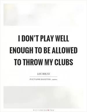 I don’t play well enough to be allowed to throw my clubs Picture Quote #1