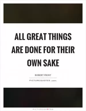 All great things are done for their own sake Picture Quote #1
