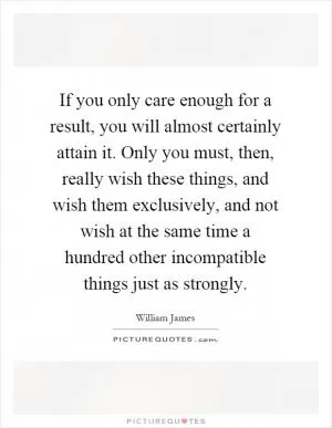 If you only care enough for a result, you will almost certainly attain it. Only you must, then, really wish these things, and wish them exclusively, and not wish at the same time a hundred other incompatible things just as strongly Picture Quote #1