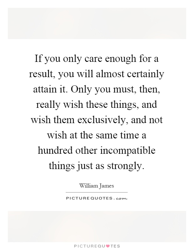 If you only care enough for a result, you will almost certainly attain it. Only you must, then, really wish these things, and wish them exclusively, and not wish at the same time a hundred other incompatible things just as strongly Picture Quote #1