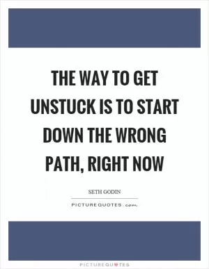The way to get unstuck is to start down the wrong path, right now Picture Quote #1