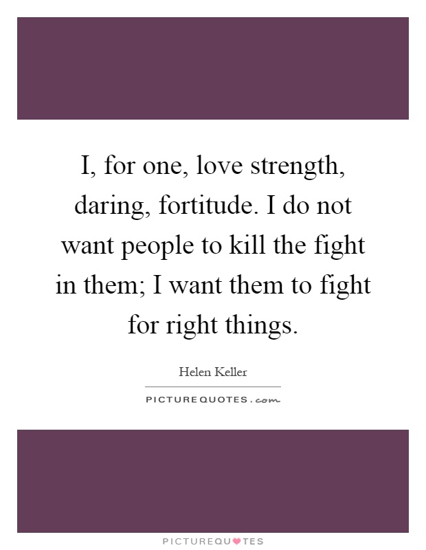 I, for one, love strength, daring, fortitude. I do not want people to kill the fight in them; I want them to fight for right things Picture Quote #1