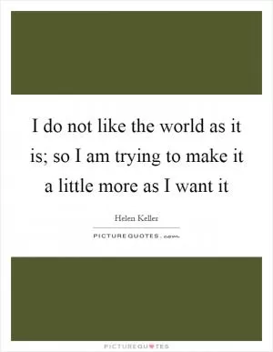 I do not like the world as it is; so I am trying to make it a little more as I want it Picture Quote #1