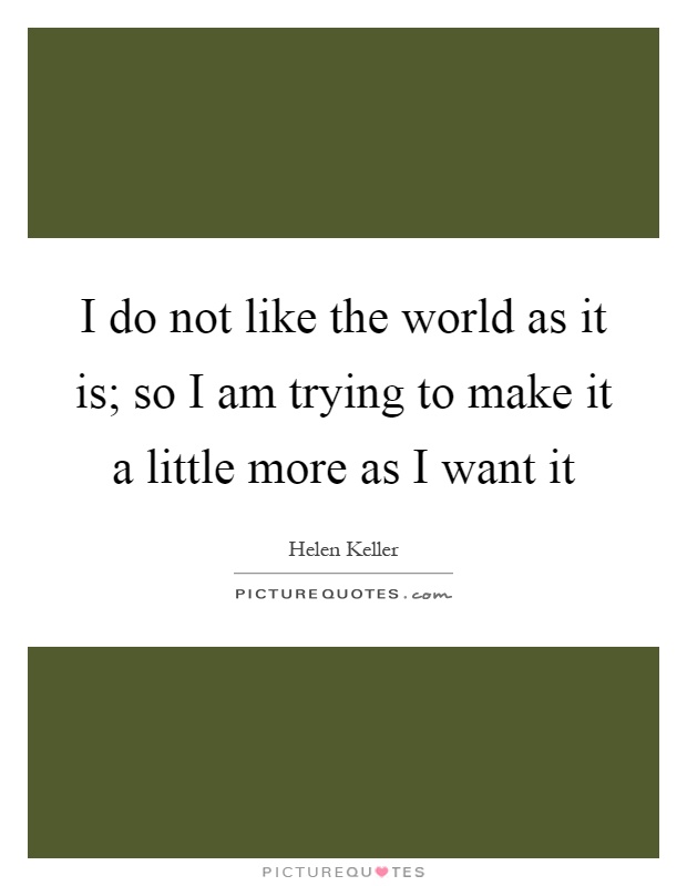 I do not like the world as it is; so I am trying to make it a little more as I want it Picture Quote #1