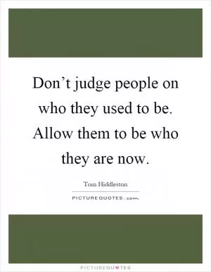 Don’t judge people on who they used to be. Allow them to be who they are now Picture Quote #1