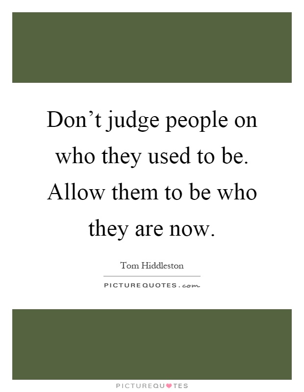 Don't judge people on who they used to be. Allow them to be who they are now Picture Quote #1