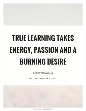 True learning takes energy, passion and a burning desire Picture Quote #1