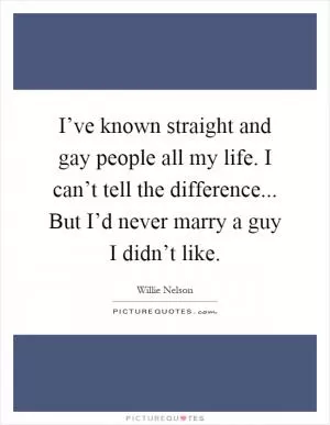 I’ve known straight and gay people all my life. I can’t tell the difference... But I’d never marry a guy I didn’t like Picture Quote #1