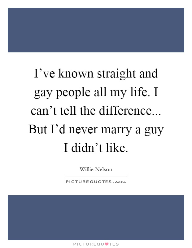 I've known straight and gay people all my life. I can't tell the difference... But I'd never marry a guy I didn't like Picture Quote #1