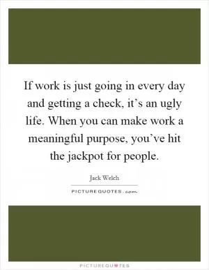 If work is just going in every day and getting a check, it’s an ugly life. When you can make work a meaningful purpose, you’ve hit the jackpot for people Picture Quote #1