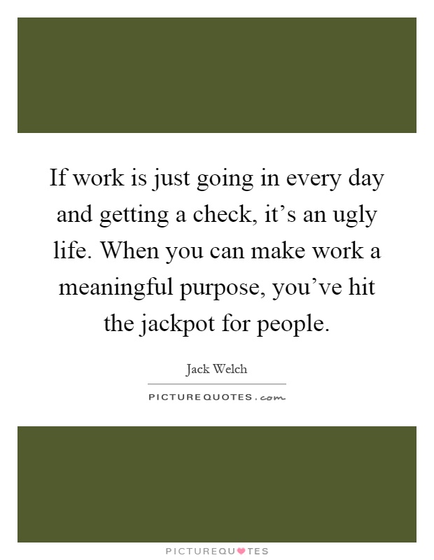If work is just going in every day and getting a check, it's an ugly life. When you can make work a meaningful purpose, you've hit the jackpot for people Picture Quote #1