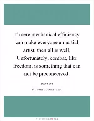 If mere mechanical efficiency can make everyone a martial artist, then all is well. Unfortunately, combat, like freedom, is something that can not be preconceived Picture Quote #1