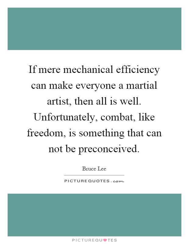 If mere mechanical efficiency can make everyone a martial artist, then all is well. Unfortunately, combat, like freedom, is something that can not be preconceived Picture Quote #1