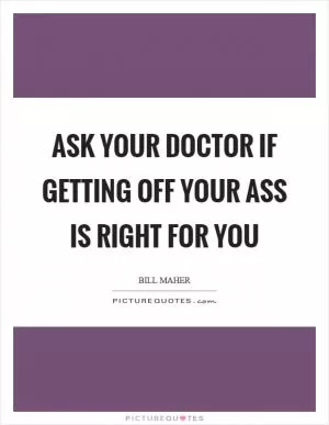 Ask your doctor if getting off your ass is right for you Picture Quote #1