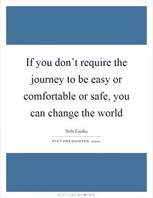 If you don’t require the journey to be easy or comfortable or safe, you can change the world Picture Quote #1