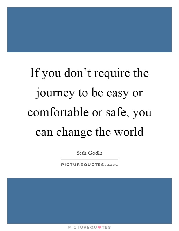 If you don't require the journey to be easy or comfortable or safe, you can change the world Picture Quote #1