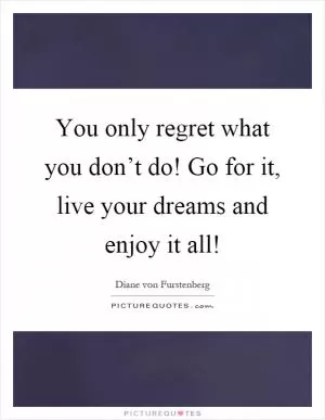 You only regret what you don’t do! Go for it, live your dreams and enjoy it all! Picture Quote #1