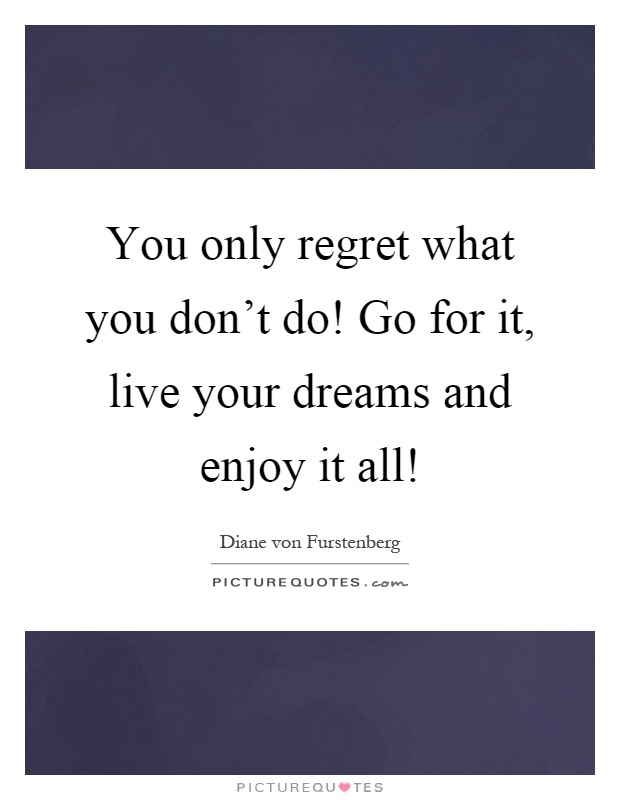 You only regret what you don't do! Go for it, live your dreams and enjoy it all! Picture Quote #1