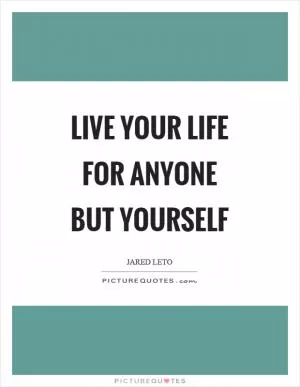 Live your life for anyone but yourself Picture Quote #1