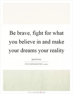 Be brave, fight for what you believe in and make your dreams your reality Picture Quote #1
