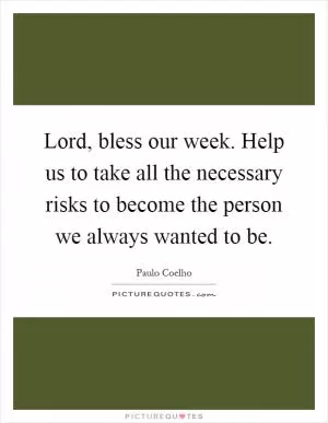 Lord, bless our week. Help us to take all the necessary risks to become the person we always wanted to be Picture Quote #1