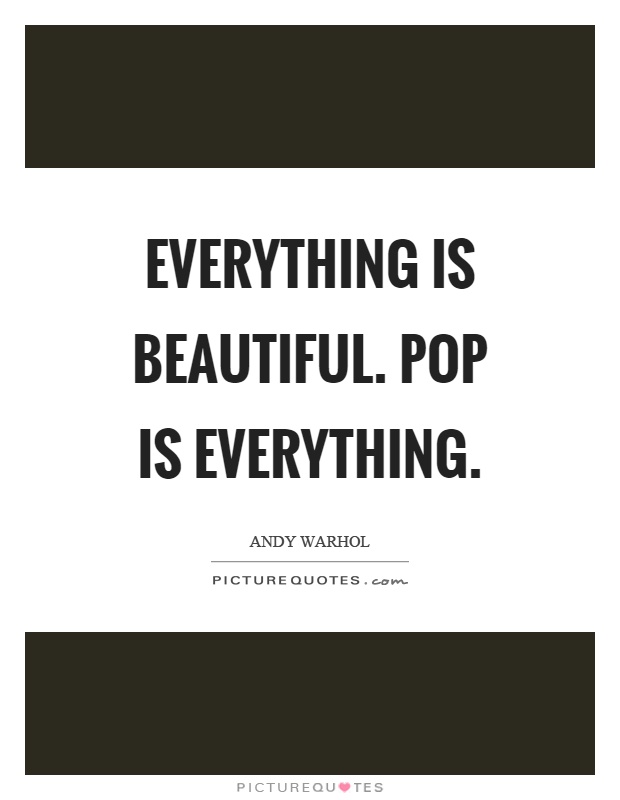 Everything is beautiful. Pop is everything Picture Quote #1