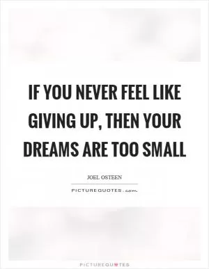 If you never feel like giving up, then your dreams are too small Picture Quote #1