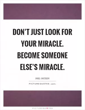 Don’t just look for your miracle. Become someone else’s miracle Picture Quote #1