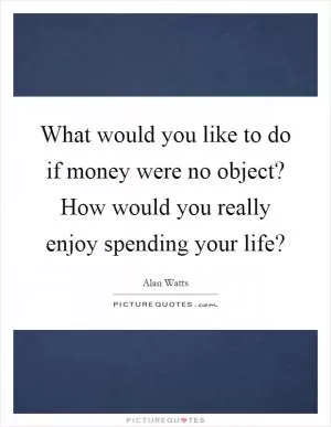 What would you like to do if money were no object? How would you really enjoy spending your life? Picture Quote #1