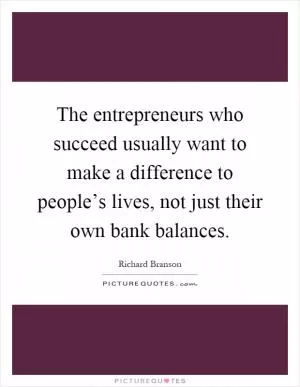 The entrepreneurs who succeed usually want to make a difference to people’s lives, not just their own bank balances Picture Quote #1