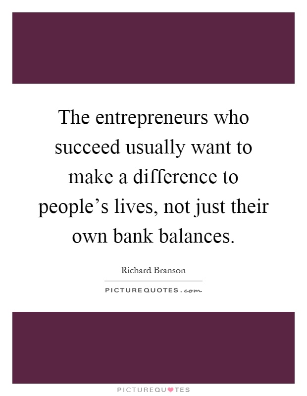 The entrepreneurs who succeed usually want to make a difference to people's lives, not just their own bank balances Picture Quote #1