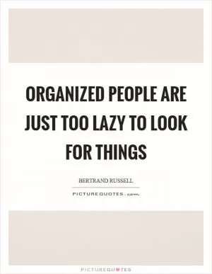 Organized people are just too lazy to look for things Picture Quote #1