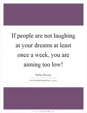 If people are not laughing at your dreams at least once a week, you are aiming too low! Picture Quote #1