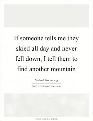 If someone tells me they skied all day and never fell down, I tell them to find another mountain Picture Quote #1