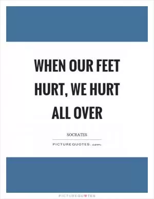 When our feet hurt, we hurt all over Picture Quote #1