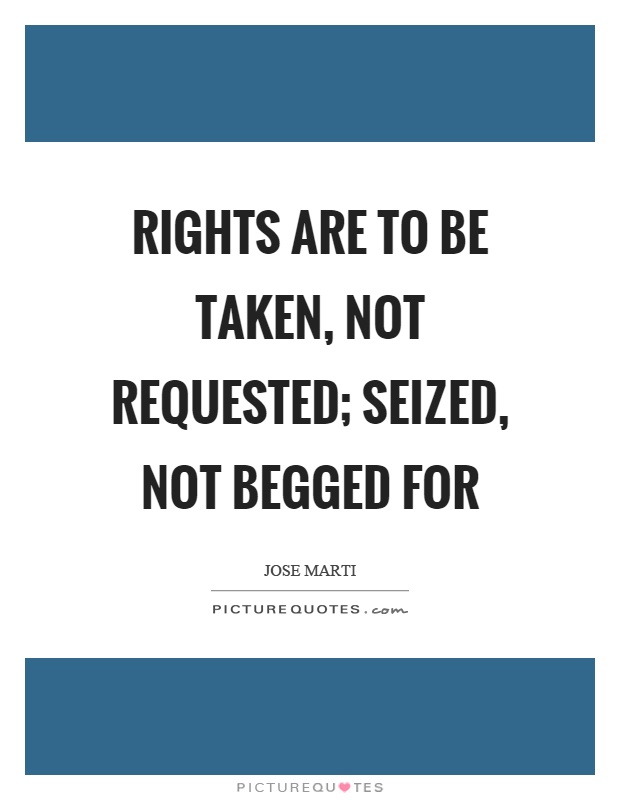 Rights are to be taken, not requested; seized, not begged for Picture Quote #1