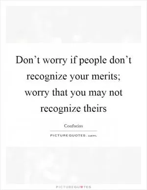Don’t worry if people don’t recognize your merits; worry that you may not recognize theirs Picture Quote #1