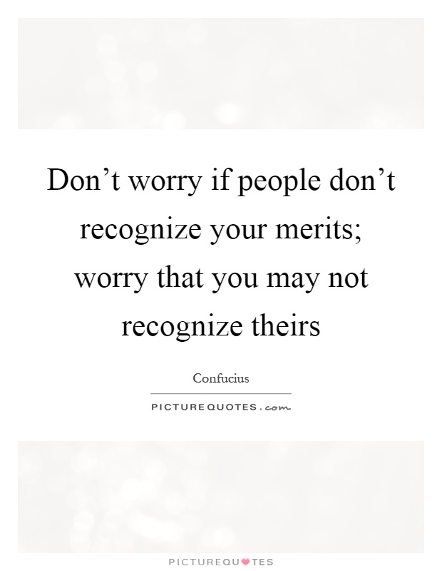 Don't worry if people don't recognize your merits; worry that you may not recognize theirs Picture Quote #1