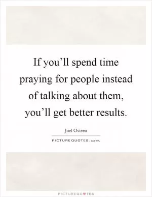 If you’ll spend time praying for people instead of talking about them, you’ll get better results Picture Quote #1