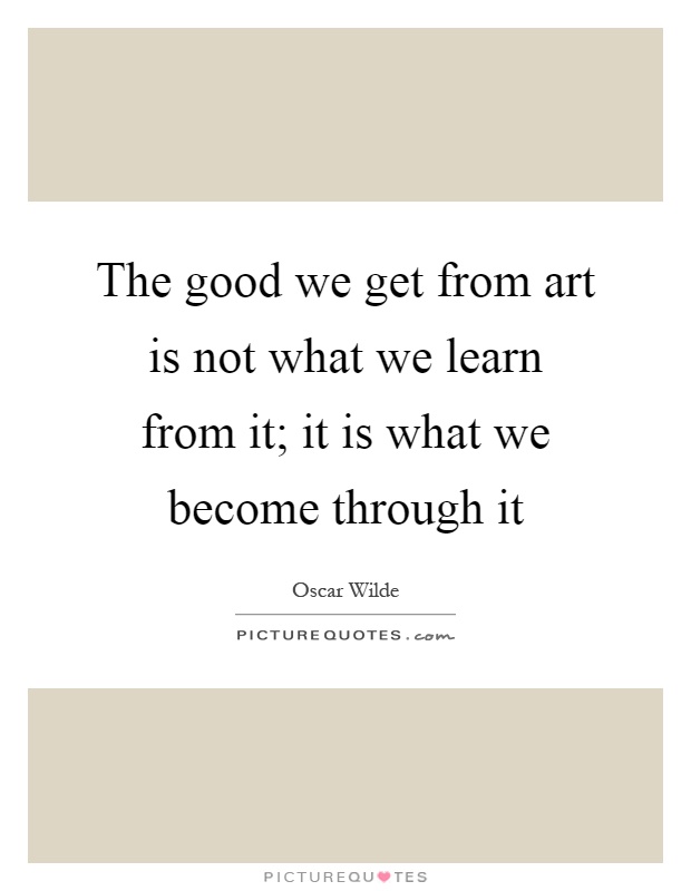 The good we get from art is not what we learn from it; it is what we become through it Picture Quote #1