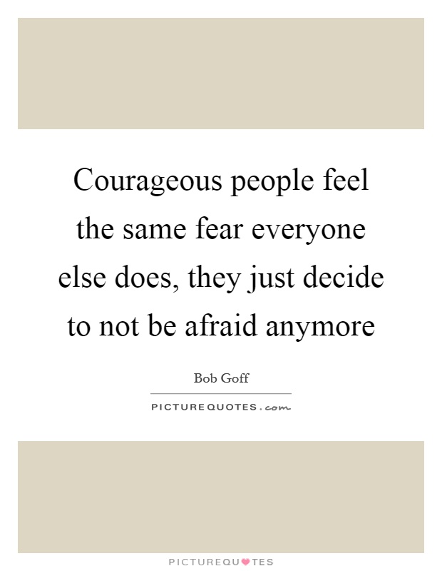 Courageous people feel the same fear everyone else does, they just decide to not be afraid anymore Picture Quote #1