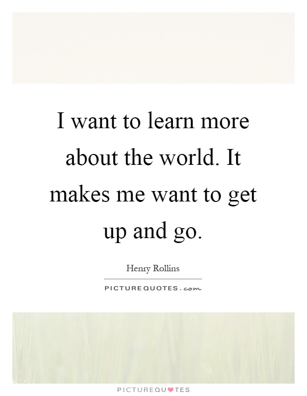I want to learn more about the world. It makes me want to get up and go Picture Quote #1