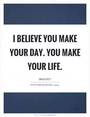 I believe you make your day. You make your life Picture Quote #1