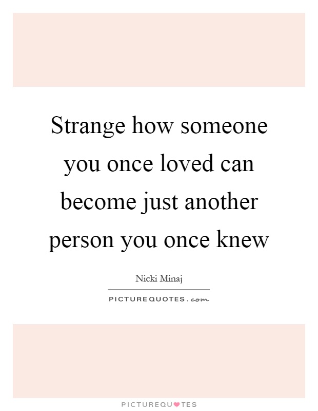 Strange how someone you once loved can become just another person you once knew Picture Quote #1