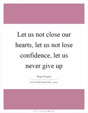 Let us not close our hearts, let us not lose confidence, let us never give up Picture Quote #1