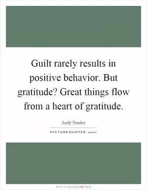 Guilt rarely results in positive behavior. But gratitude? Great things flow from a heart of gratitude Picture Quote #1