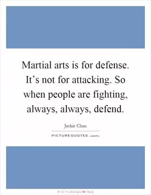 Martial arts is for defense. It’s not for attacking. So when people are fighting, always, always, defend Picture Quote #1