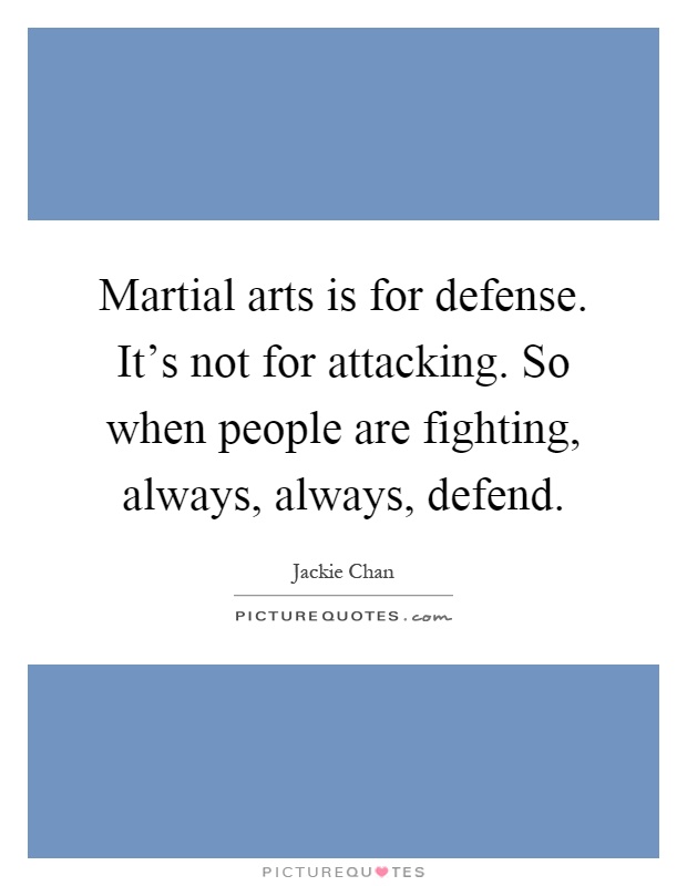 Martial arts is for defense. It's not for attacking. So when people are fighting, always, always, defend Picture Quote #1